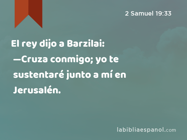 El rey dijo a Barzilai: —Cruza conmigo; yo te sustentaré junto a mí en Jerusalén. - 2 Samuel 19:33