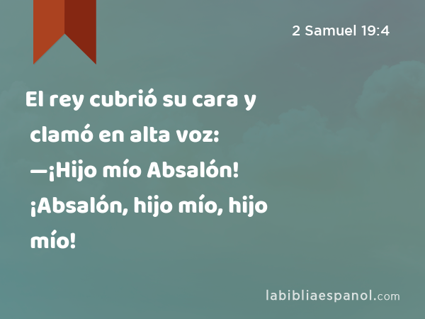 El rey cubrió su cara y clamó en alta voz: —¡Hijo mío Absalón! ¡Absalón, hijo mío, hijo mío! - 2 Samuel 19:4