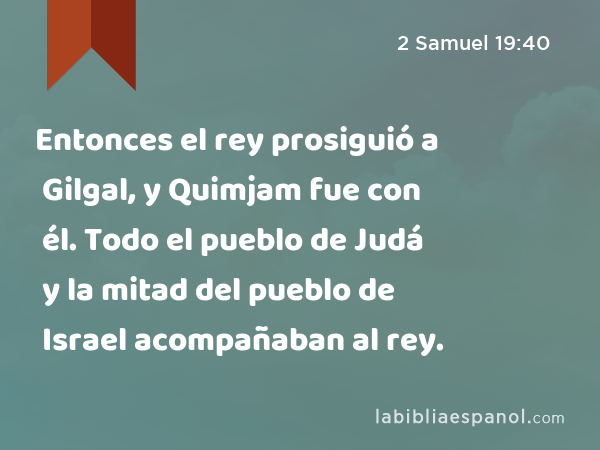 Entonces el rey prosiguió a Gilgal, y Quimjam fue con él. Todo el pueblo de Judá y la mitad del pueblo de Israel acompañaban al rey. - 2 Samuel 19:40