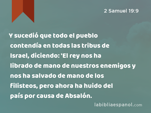 Y sucedió que todo el pueblo contendía en todas las tribus de Israel, diciendo: 'El rey nos ha librado de mano de nuestros enemigos y nos ha salvado de mano de los filisteos, pero ahora ha huido del país por causa de Absalón. - 2 Samuel 19:9