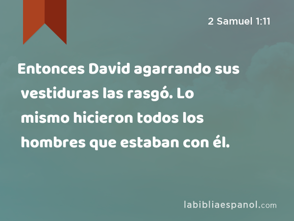 Entonces David agarrando sus vestiduras las rasgó. Lo mismo hicieron todos los hombres que estaban con él. - 2 Samuel 1:11