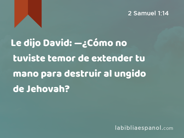 Le dijo David: —¿Cómo no tuviste temor de extender tu mano para destruir al ungido de Jehovah? - 2 Samuel 1:14