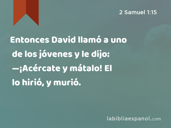 Entonces David llamó a uno de los jóvenes y le dijo: —¡Acércate y mátalo! El lo hirió, y murió. - 2 Samuel 1:15