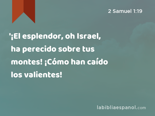 '¡El esplendor, oh Israel, ha perecido sobre tus montes! ¡Cómo han caído los valientes! - 2 Samuel 1:19