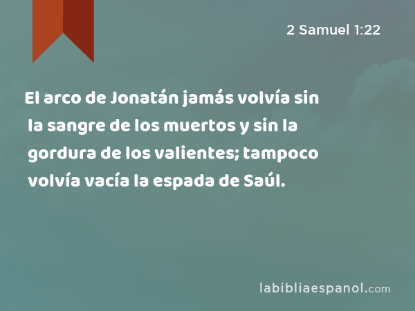 El arco de Jonatán jamás volvía sin la sangre de los muertos y sin la gordura de los valientes; tampoco volvía vacía la espada de Saúl. - 2 Samuel 1:22