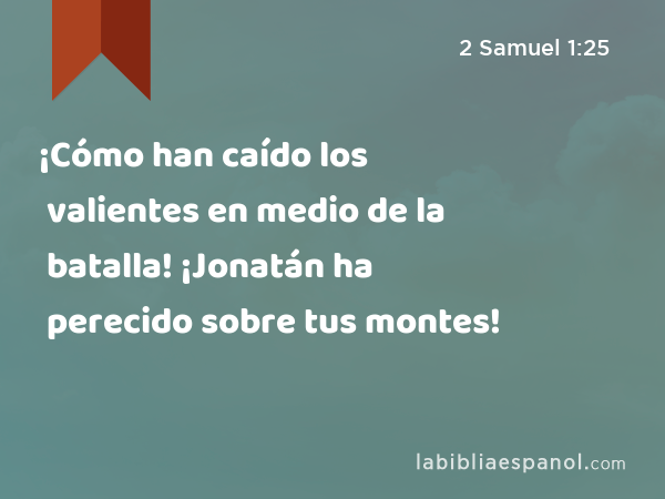 ¡Cómo han caído los valientes en medio de la batalla! ¡Jonatán ha perecido sobre tus montes! - 2 Samuel 1:25