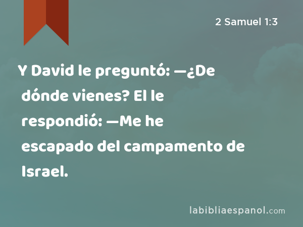 Y David le preguntó: —¿De dónde vienes? El le respondió: —Me he escapado del campamento de Israel. - 2 Samuel 1:3