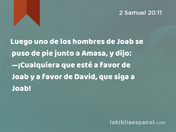 Luego uno de los hombres de Joab se puso de pie junto a Amasa, y dijo: —¡Cualquiera que esté a favor de Joab y a favor de David, que siga a Joab! - 2 Samuel 20:11