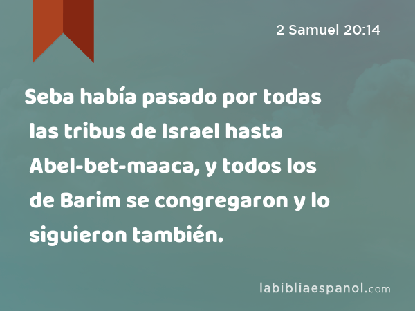 Seba había pasado por todas las tribus de Israel hasta Abel-bet-maaca, y todos los de Barim se congregaron y lo siguieron también. - 2 Samuel 20:14