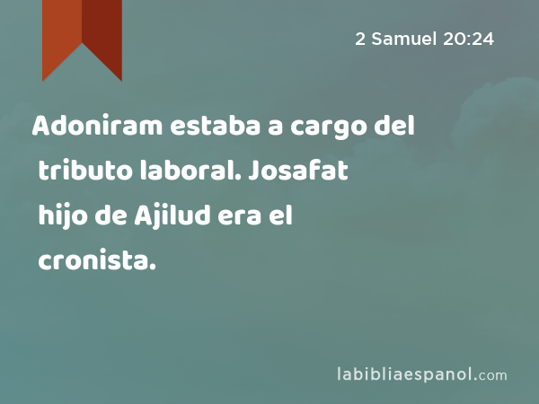 Adoniram estaba a cargo del tributo laboral. Josafat hijo de Ajilud era el cronista. - 2 Samuel 20:24