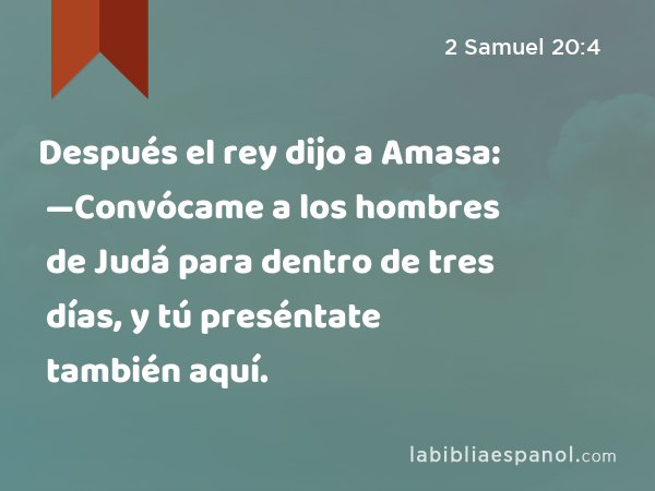Después el rey dijo a Amasa: —Convócame a los hombres de Judá para dentro de tres días, y tú preséntate también aquí. - 2 Samuel 20:4