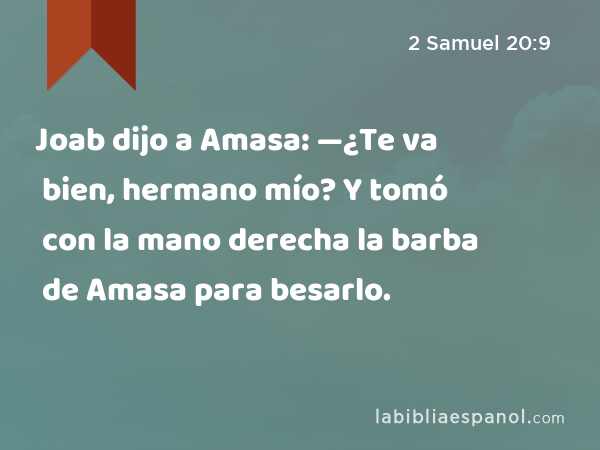 Joab dijo a Amasa: —¿Te va bien, hermano mío? Y tomó con la mano derecha la barba de Amasa para besarlo. - 2 Samuel 20:9