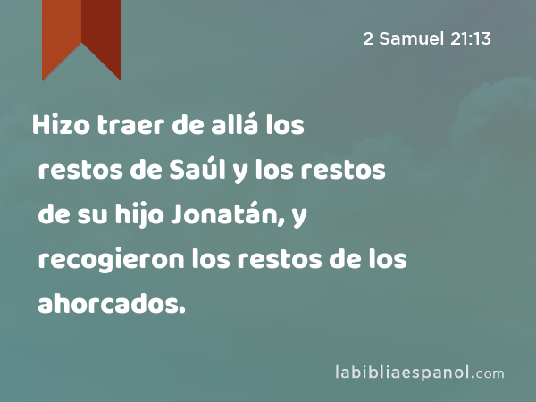 Hizo traer de allá los restos de Saúl y los restos de su hijo Jonatán, y recogieron los restos de los ahorcados. - 2 Samuel 21:13