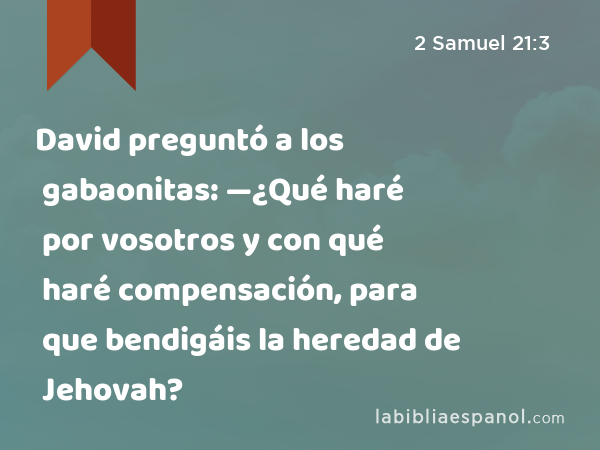David preguntó a los gabaonitas: —¿Qué haré por vosotros y con qué haré compensación, para que bendigáis la heredad de Jehovah? - 2 Samuel 21:3