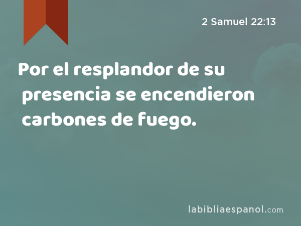 Por el resplandor de su presencia se encendieron carbones de fuego. - 2 Samuel 22:13