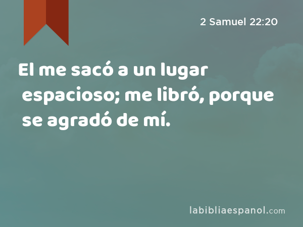 El me sacó a un lugar espacioso; me libró, porque se agradó de mí. - 2 Samuel 22:20