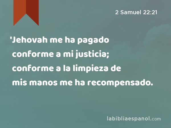 'Jehovah me ha pagado conforme a mi justicia; conforme a la limpieza de mis manos me ha recompensado. - 2 Samuel 22:21