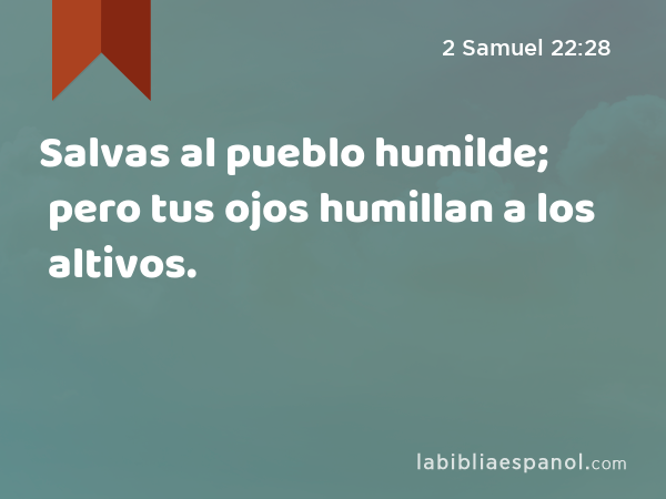 Salvas al pueblo humilde; pero tus ojos humillan a los altivos. - 2 Samuel 22:28