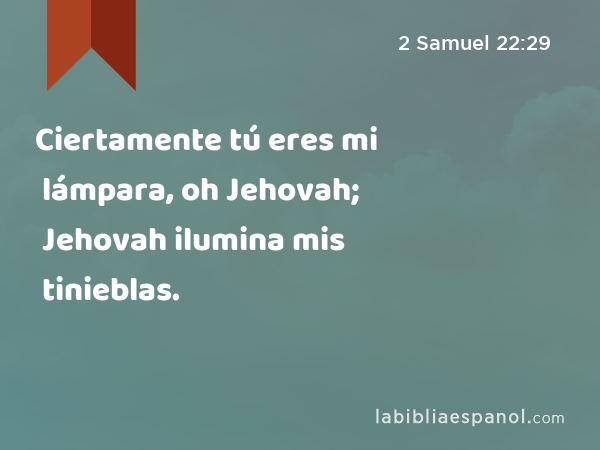 Ciertamente tú eres mi lámpara, oh Jehovah; Jehovah ilumina mis tinieblas. - 2 Samuel 22:29