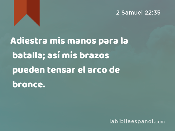 Adiestra mis manos para la batalla; así mis brazos pueden tensar el arco de bronce. - 2 Samuel 22:35