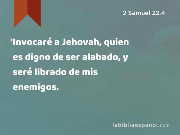 'Invocaré a Jehovah, quien es digno de ser alabado, y seré librado de mis enemigos. - 2 Samuel 22:4