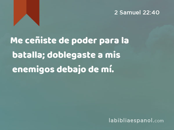 Me ceñiste de poder para la batalla; doblegaste a mis enemigos debajo de mí. - 2 Samuel 22:40