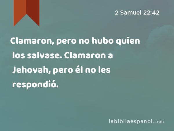 Clamaron, pero no hubo quien los salvase. Clamaron a Jehovah, pero él no les respondió. - 2 Samuel 22:42