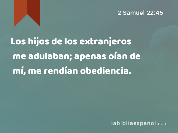 Los hijos de los extranjeros me adulaban; apenas oían de mí, me rendían obediencia. - 2 Samuel 22:45