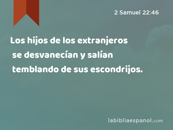 Los hijos de los extranjeros se desvanecían y salían temblando de sus escondrijos. - 2 Samuel 22:46