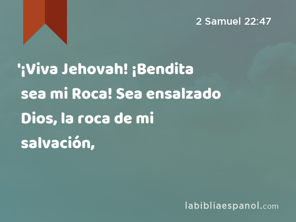 '¡Viva Jehovah! ¡Bendita sea mi Roca! Sea ensalzado Dios, la roca de mi salvación, - 2 Samuel 22:47