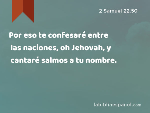 Por eso te confesaré entre las naciones, oh Jehovah, y cantaré salmos a tu nombre. - 2 Samuel 22:50