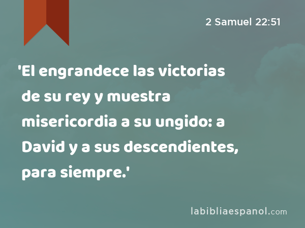 'El engrandece las victorias de su rey y muestra misericordia a su ungido: a David y a sus descendientes, para siempre.' - 2 Samuel 22:51