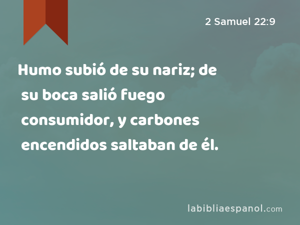 Humo subió de su nariz; de su boca salió fuego consumidor, y carbones encendidos saltaban de él. - 2 Samuel 22:9