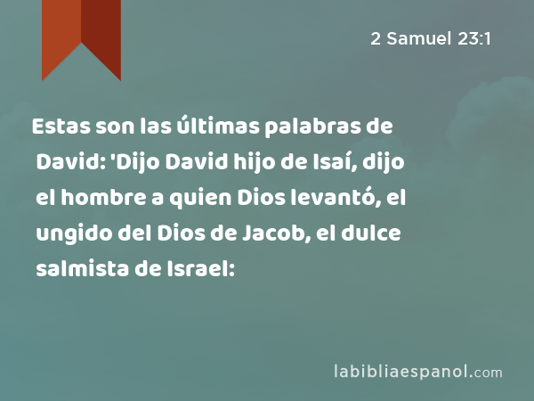 Estas son las últimas palabras de David: 'Dijo David hijo de Isaí, dijo el hombre a quien Dios levantó, el ungido del Dios de Jacob, el dulce salmista de Israel: - 2 Samuel 23:1