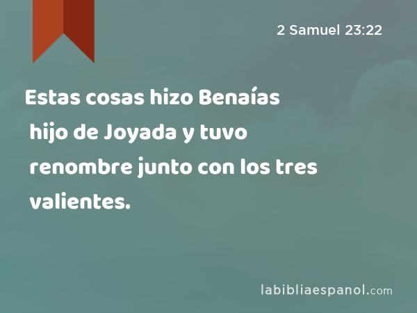 Estas cosas hizo Benaías hijo de Joyada y tuvo renombre junto con los tres valientes. - 2 Samuel 23:22