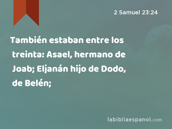 También estaban entre los treinta: Asael, hermano de Joab; Eljanán hijo de Dodo, de Belén; - 2 Samuel 23:24