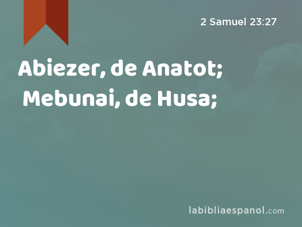 Abiezer, de Anatot; Mebunai, de Husa; - 2 Samuel 23:27