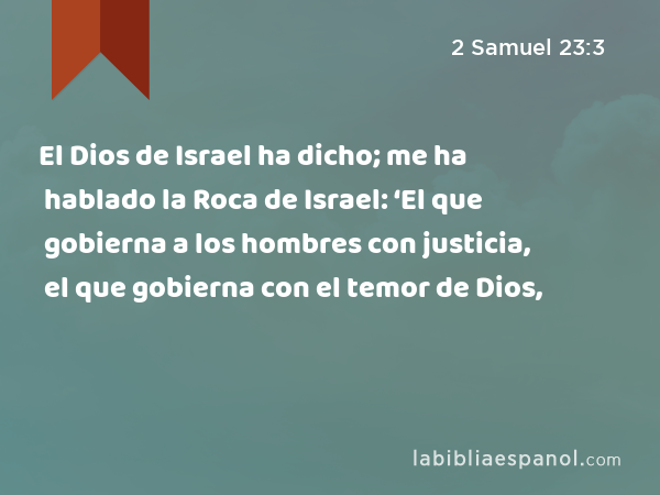 El Dios de Israel ha dicho; me ha hablado la Roca de Israel: ‘El que gobierna a los hombres con justicia, el que gobierna con el temor de Dios, - 2 Samuel 23:3