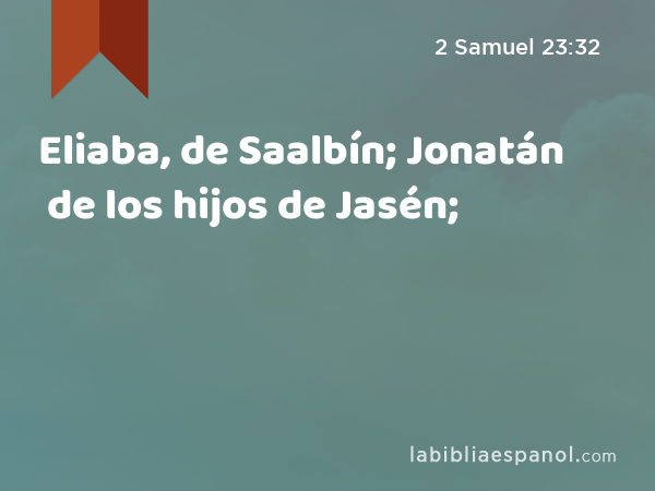 Eliaba, de Saalbín; Jonatán de los hijos de Jasén; - 2 Samuel 23:32
