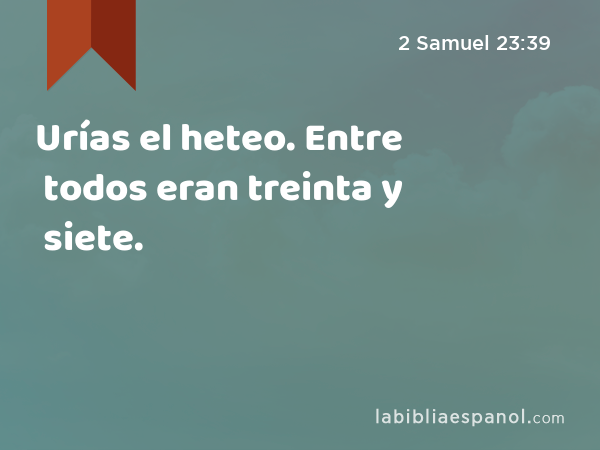 Urías el heteo. Entre todos eran treinta y siete. - 2 Samuel 23:39