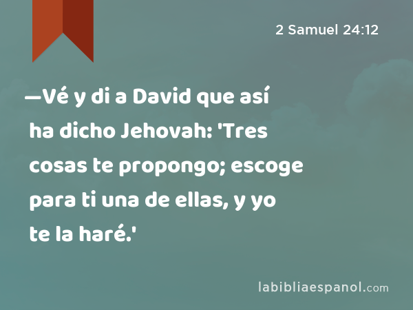 —Vé y di a David que así ha dicho Jehovah: 'Tres cosas te propongo; escoge para ti una de ellas, y yo te la haré.' - 2 Samuel 24:12