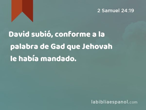 David subió, conforme a la palabra de Gad que Jehovah le había mandado. - 2 Samuel 24:19