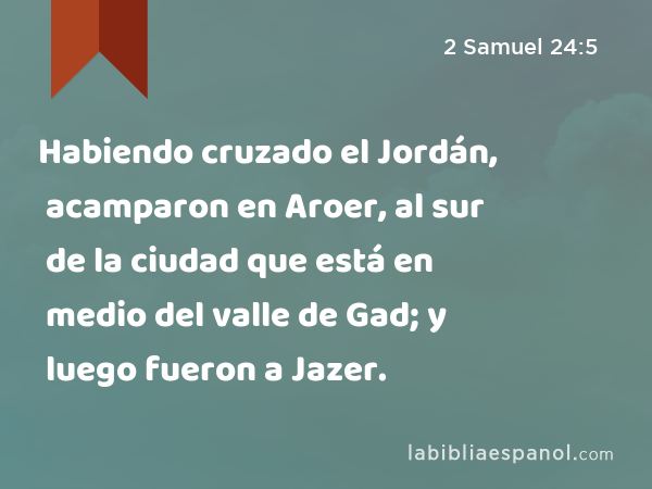 Habiendo cruzado el Jordán, acamparon en Aroer, al sur de la ciudad que está en medio del valle de Gad; y luego fueron a Jazer. - 2 Samuel 24:5