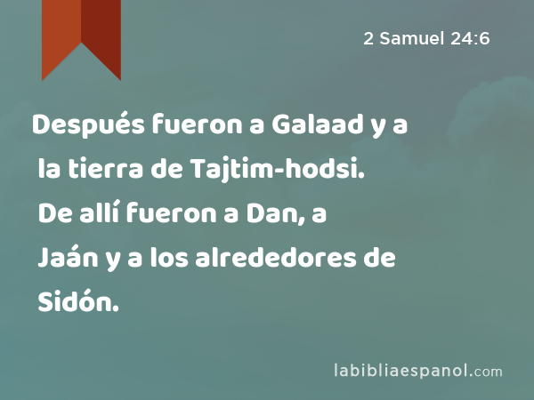 Después fueron a Galaad y a la tierra de Tajtim-hodsi. De allí fueron a Dan, a Jaán y a los alrededores de Sidón. - 2 Samuel 24:6