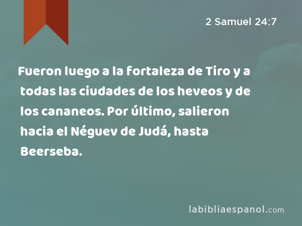 Fueron luego a la fortaleza de Tiro y a todas las ciudades de los heveos y de los cananeos. Por último, salieron hacia el Néguev de Judá, hasta Beerseba. - 2 Samuel 24:7