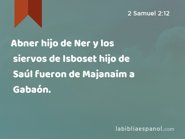 Abner hijo de Ner y los siervos de Isboset hijo de Saúl fueron de Majanaim a Gabaón. - 2 Samuel 2:12