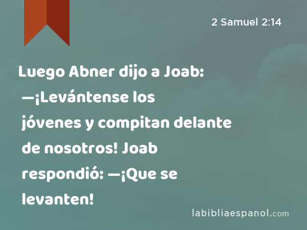 Luego Abner dijo a Joab: —¡Levántense los jóvenes y compitan delante de nosotros! Joab respondió: —¡Que se levanten! - 2 Samuel 2:14