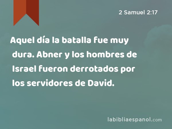 Aquel día la batalla fue muy dura. Abner y los hombres de Israel fueron derrotados por los servidores de David. - 2 Samuel 2:17