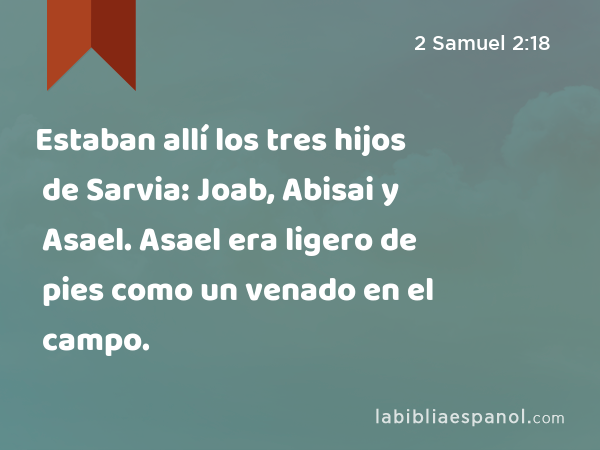 Estaban allí los tres hijos de Sarvia: Joab, Abisai y Asael. Asael era ligero de pies como un venado en el campo. - 2 Samuel 2:18