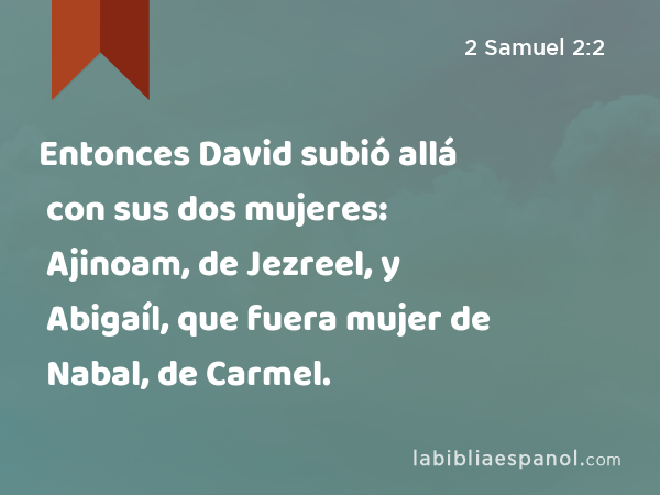 Entonces David subió allá con sus dos mujeres: Ajinoam, de Jezreel, y Abigaíl, que fuera mujer de Nabal, de Carmel. - 2 Samuel 2:2